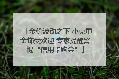 金价波动之下 小克重金饰受欢迎 专家提醒警惕“信用卡购金”