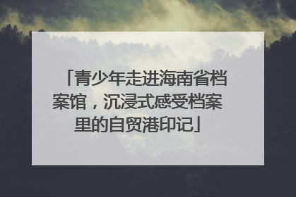 青少年走进海南省档案馆，沉浸式感受档案里的自贸港印记