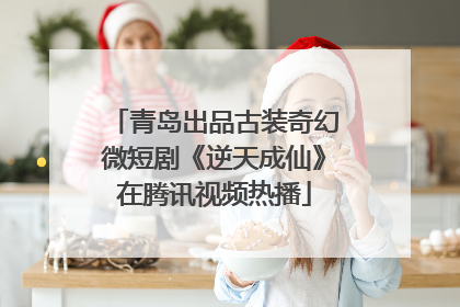 青岛出品古装奇幻微短剧《逆天成仙》在腾讯视频热播