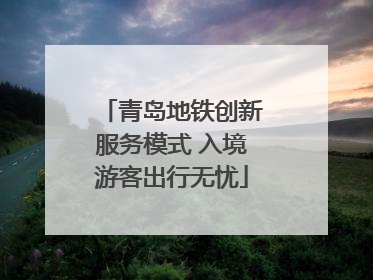 青岛地铁创新服务模式 入境游客出行无忧