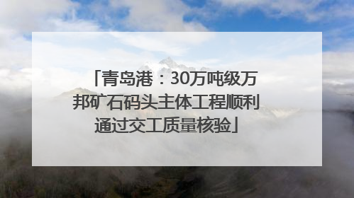 青岛港：30万吨级万邦矿石码头主体工程顺利通过交工质量核验