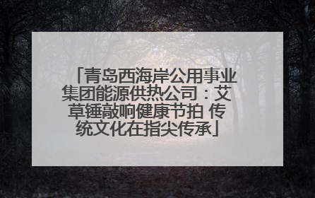 青岛西海岸公用事业集团能源供热公司：艾草锤敲响健康节拍 传统文化在指尖传承
