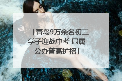 青岛9万余名初三学子迎战中考 局属公办普高扩招