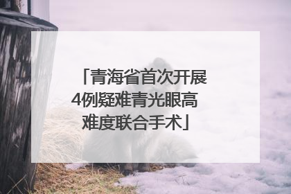 青海省首次开展4例疑难青光眼高难度联合手术
