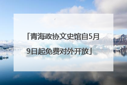 青海政协文史馆自5月9日起免费对外开放