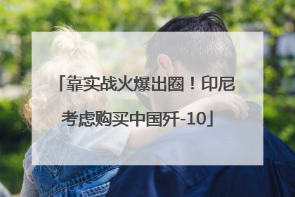 靠实战火爆出圈！印尼考虑购买中国歼-10