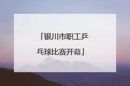 银川市职工乒乓球比赛开幕