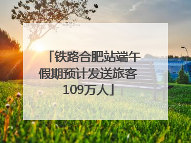 铁路合肥站端午假期预计发送旅客109万人