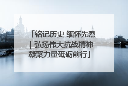 铭记历史 缅怀先烈｜弘扬伟大抗战精神 凝聚力量砥砺前行