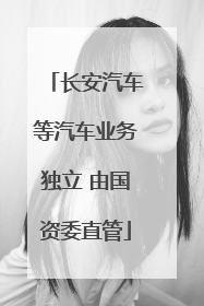 长安汽车等汽车业务独立 由国资委直管