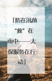 防在汛前 “救”在雨中——太保服务在行动