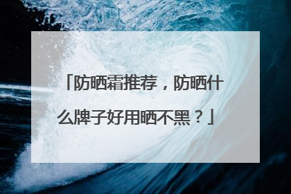 防晒霜推荐，防晒什么牌子好用晒不黑？