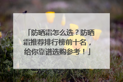 防晒霜怎么选？防晒霜推荐排行榜前十名，给你靠谱选购参考！