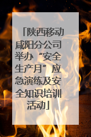陕西移动咸阳分公司举办“安全生产月”应急演练及安全知识培训活动