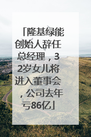 隆基绿能创始人辞任总经理，32岁女儿将进入董事会，公司去年亏86亿