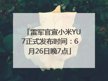 雷军官宣小米YU7正式发布时间：6月26日晚7点