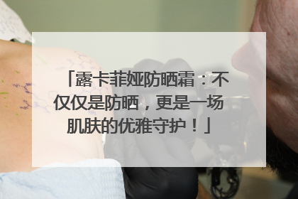 露卡菲娅防晒霜：不仅仅是防晒，更是一场肌肤的优雅守护！