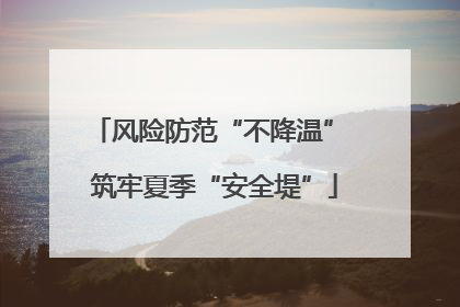 风险防范“不降温” 筑牢夏季“安全堤”