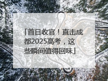 首日收官！直击成都2025高考，这些瞬间值得回味