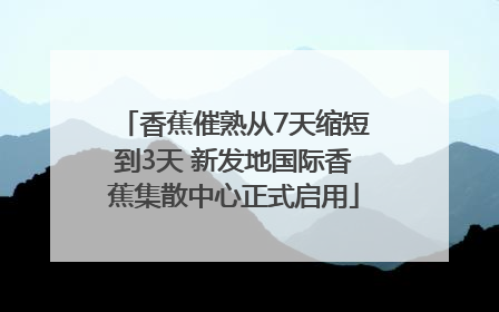 香蕉催熟从7天缩短到3天 新发地国际香蕉集散中心正式启用
