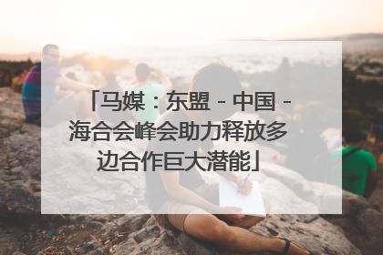 马媒：东盟－中国－海合会峰会助力释放多边合作巨大潜能