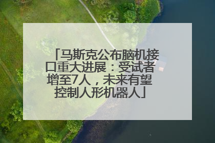 马斯克公布脑机接口重大进展：受试者增至7人，未来有望控制人形机器人