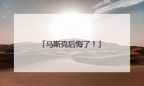 马斯克后悔了！
