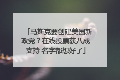 马斯克要创建美国新政党？在线投票获八成支持 名字都想好了