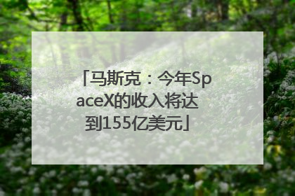 马斯克：今年SpaceX的收入将达到155亿美元