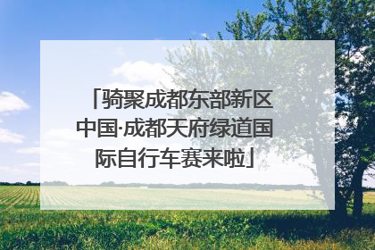 骑聚成都东部新区 中国·成都天府绿道国际自行车赛来啦