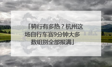 骑行有多热？杭州这场自行车赛9分钟大多数组别全部报满