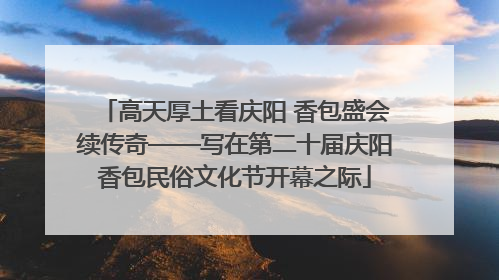 高天厚土看庆阳 香包盛会续传奇——写在第二十届庆阳香包民俗文化节开幕之际
