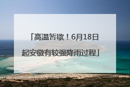 高温暂歇！6月18日起安徽有较强降雨过程