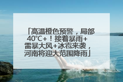 高温橙色预警，局部40℃+！接着暴雨+雷暴大风+冰雹来袭，河南将迎大范围降雨