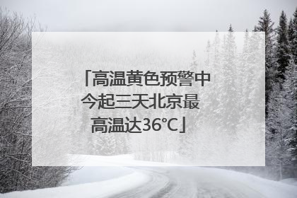 高温黄色预警中 今起三天北京最高温达36℃