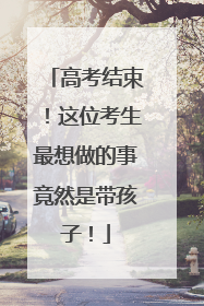 高考结束！这位考生最想做的事竟然是带孩子！