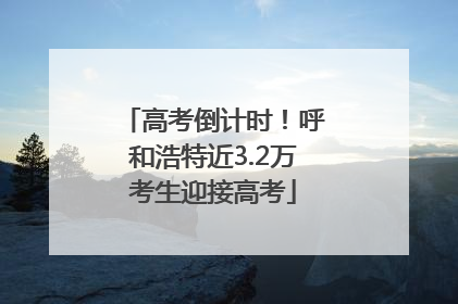 高考倒计时！呼和浩特近3.2万考生迎接高考