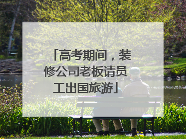 高考期间，装修公司老板请员工出国旅游