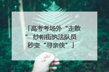 高考考场外“走散” 纱帽街执法队员秒变“寻亲侠”