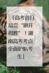高考首日品尝“旗开得胜”！湖南高考考点全面护航考生