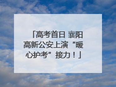 高考首日 襄阳高新公安上演“暖心护考”接力！