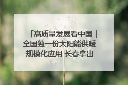 高质量发展看中国｜全国独一份太阳能供暖规模化应用 长春拿出“净月样本”