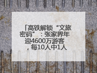 高铁解锁“文旅密码”：张家界年迎4600万游客，每10人中1人乘高铁而来