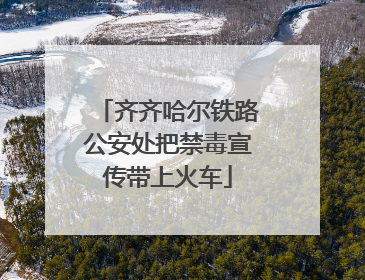 齐齐哈尔铁路公安处把禁毒宣传带上火车