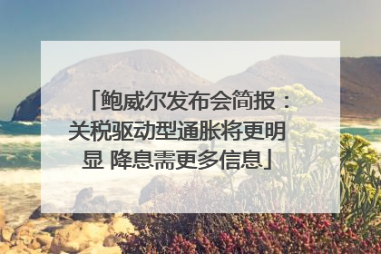 鲍威尔发布会简报：关税驱动型通胀将更明显 降息需更多信息