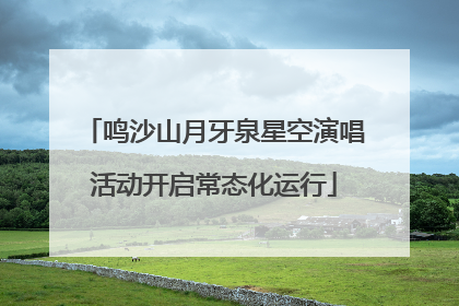 鸣沙山月牙泉星空演唱活动开启常态化运行
