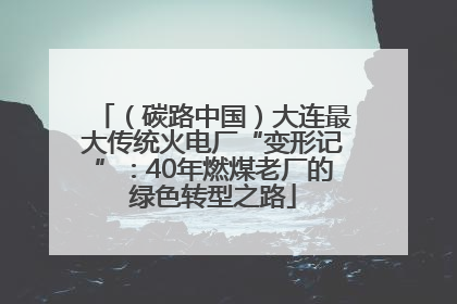 （碳路中国）大连最大传统火电厂“变形记”：40年燃煤老厂的绿色转型之路