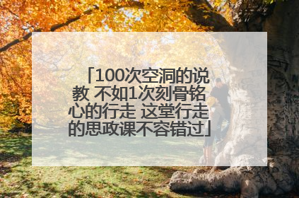 100次空洞的说教 不如1次刻骨铭心的行走 这堂行走的思政课不容错过
