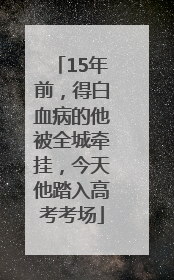 15年前，得白血病的他被全城牵挂，今天他踏入高考考场
