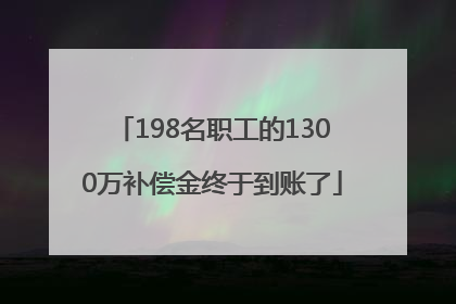 198名职工的1300万补偿金终于到账了